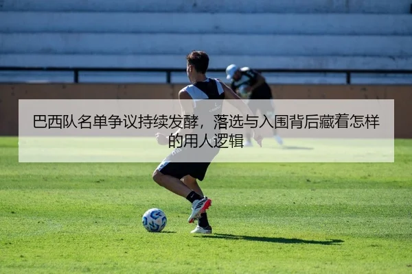 巴西队名单争议持续发酵，落选与入围背后藏着怎样的用人逻辑（bet365）