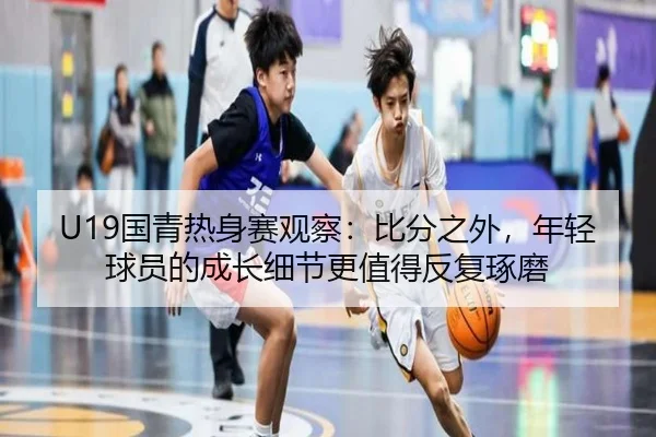 U19国青热身赛观察：比分之外，年轻球员的成长细节更值得反复琢磨 | bet365