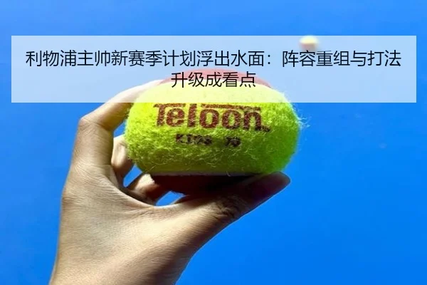 利物浦主帅新赛季计划浮出水面：阵容重组与打法升级成看点 | bet365